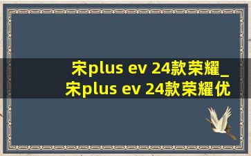 宋plus ev 24款荣耀_宋plus ev 24款荣耀优惠